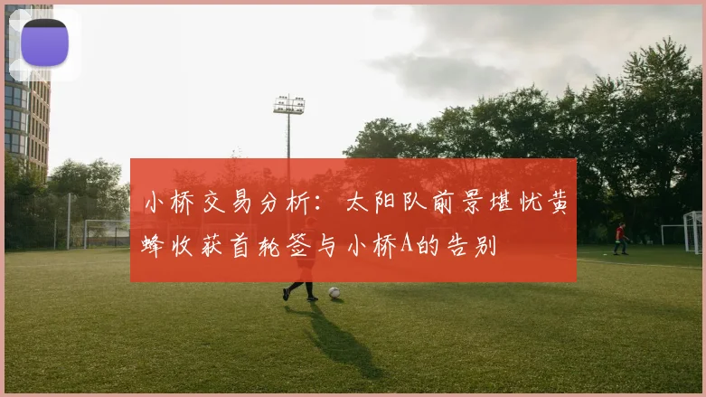小桥交易分析：太阳队前景堪忧黄蜂收获首轮签与小桥A的告别