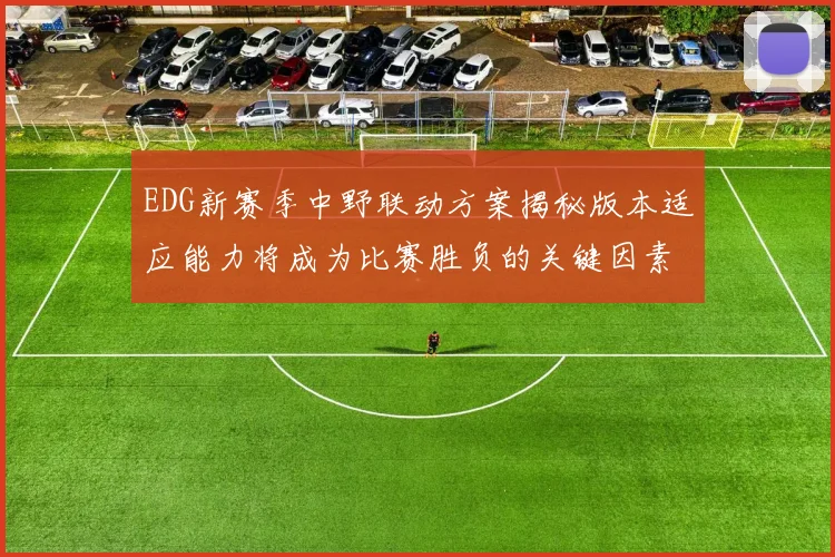 EDG新赛季中野联动方案揭秘版本适应能力将成为比赛胜负的关键因素