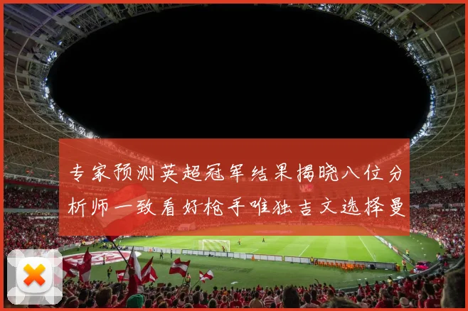 专家预测英超冠军结果揭晓八位分析师一致看好枪手唯独吉文选择曼城
