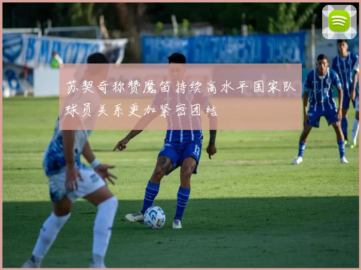 苏契奇称赞魔笛持续高水平国家队球员关系更加紧密团结