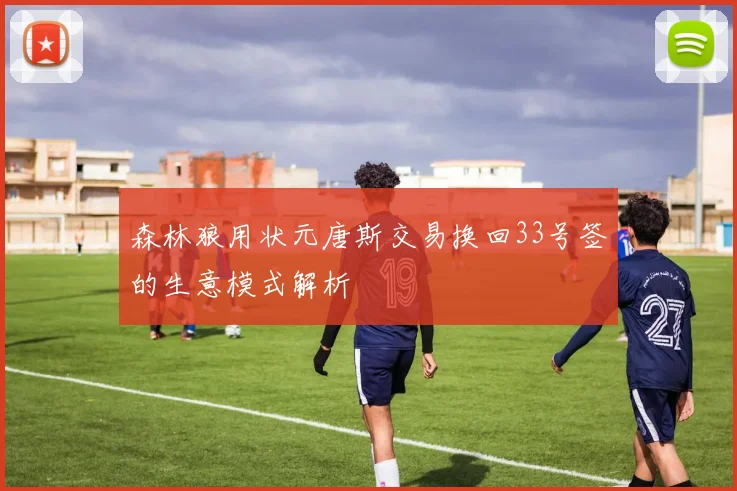 森林狼用状元唐斯交易换回33号签的生意模式解析