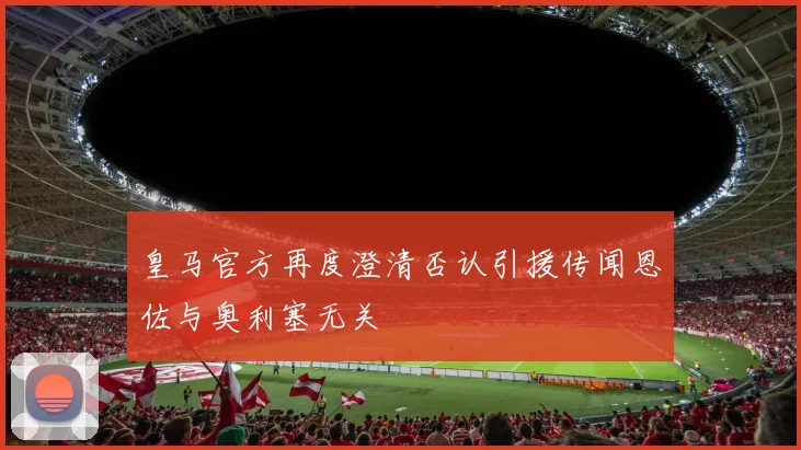 皇马官方再度澄清否认引援传闻恩佐与奥利塞无关