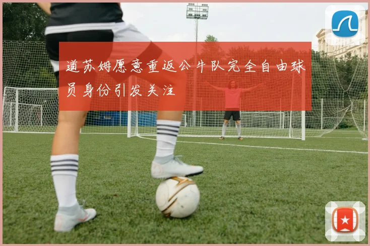 道苏姆愿意重返公牛队完全自由球员身份引发关注