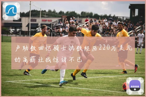 卢助教回忆骑士执教经历220万美元的高薪让我惊讶不已