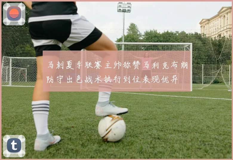 马刺夏季联赛主帅称赞马利克布朗防守出色战术执行到位表现优异